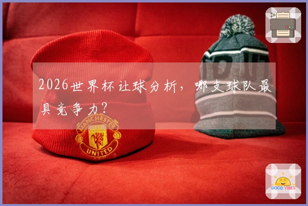 2026世界杯让球分析，哪支球队最具竞争力？