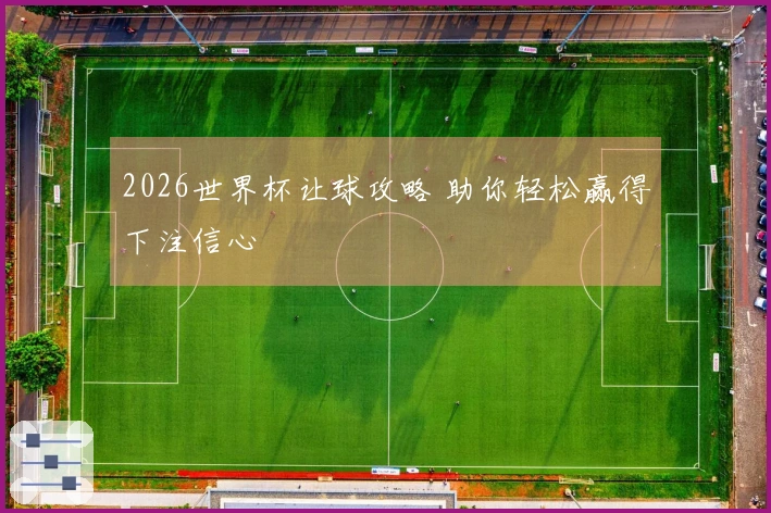 2026世界杯让球攻略 助你轻松赢得下注信心