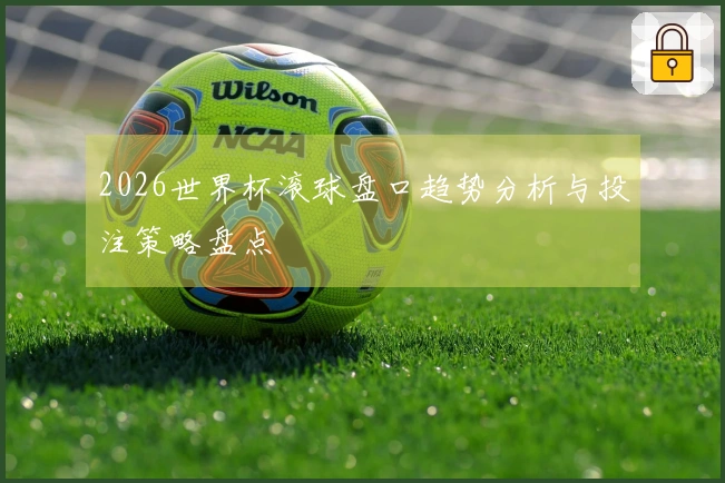 2026世界杯滚球盘口趋势分析与投注策略盘点