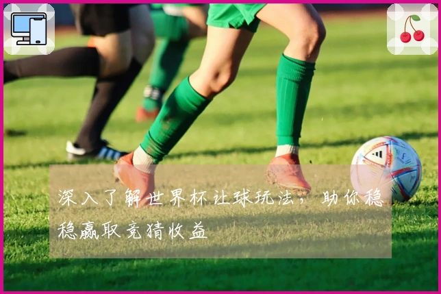 深入了解世界杯让球玩法，助你稳稳赢取竞猜收益