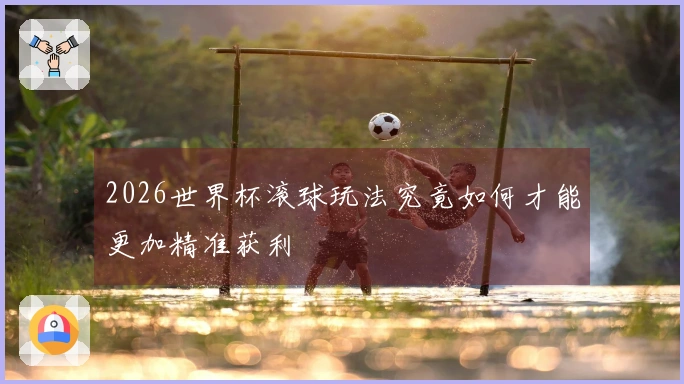 2026世界杯滚球玩法究竟如何才能更加精准获利