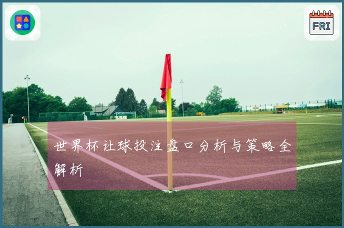 世界杯让球投注盘口分析与策略全解析