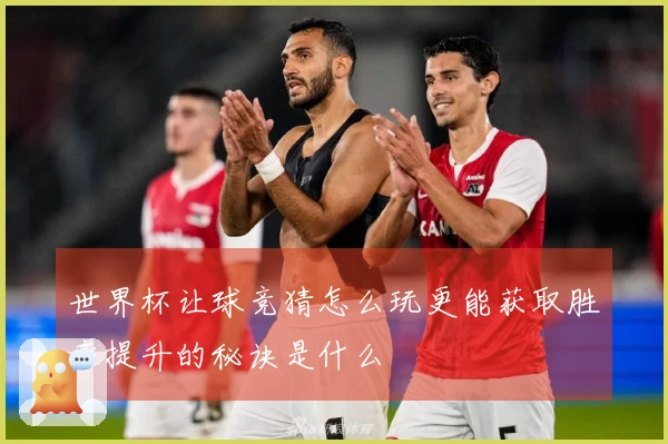世界杯让球竞猜怎么玩更能获取胜率提升的秘诀是什么