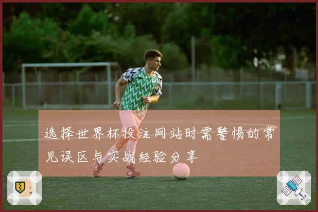 选择世界杯投注网站时需警惕的常见误区与实战经验分享