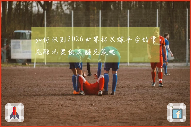 如何识别2026世界杯买球平台的常见踩坑案例及避免策略