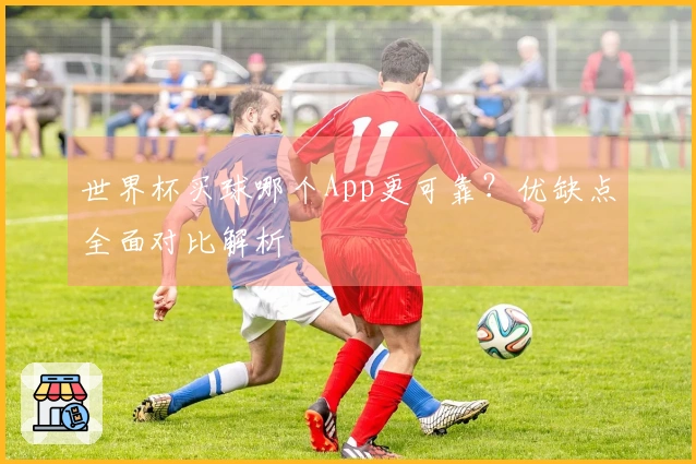 世界杯买球哪个App更可靠？优缺点全面对比解析