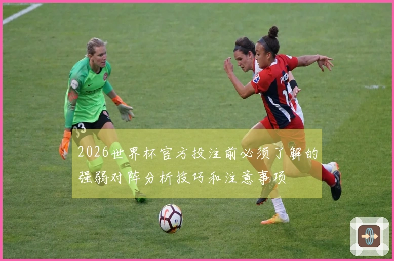 2026世界杯官方投注前必须了解的强弱对阵分析技巧和注意事项