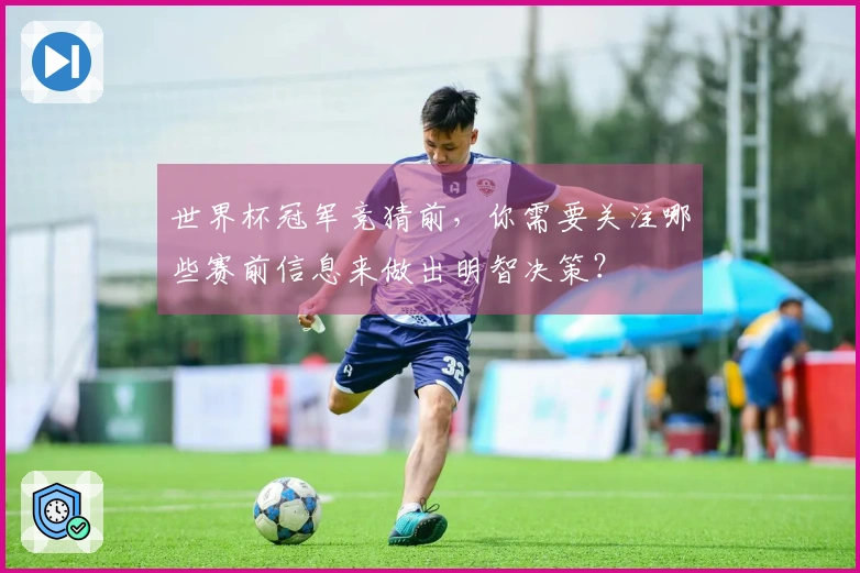 世界杯冠军竞猜前，你需要关注哪些赛前信息来做出明智决策？
