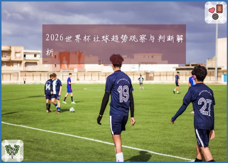 2026世界杯让球趋势观察与判断解析