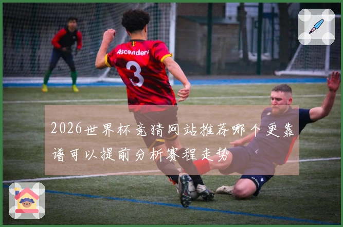 2026世界杯竞猜网站推荐哪个更靠谱可以提前分析赛程走势