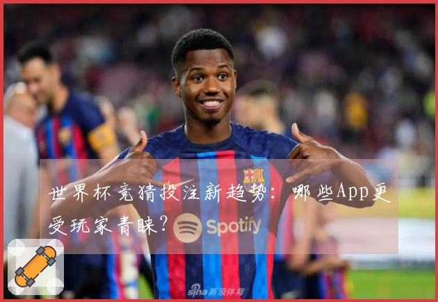 世界杯竞猜投注新趋势：哪些App更受玩家青睐？