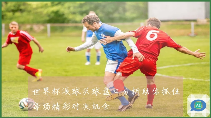 世界杯滚球买球盘口分析助你抓住每场精彩对决机会
