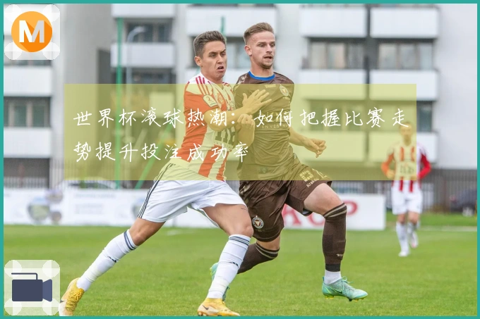 世界杯滚球热潮：如何把握比赛走势提升投注成功率