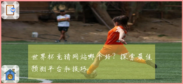 世界杯竞猜网站哪个好？探索最佳预测平台和技巧