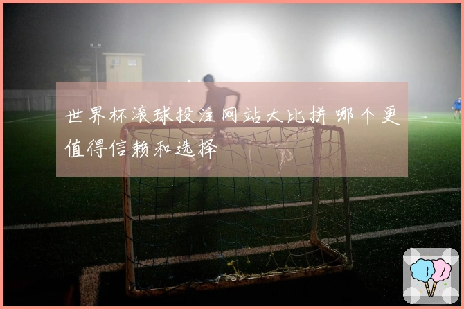 世界杯滚球投注网站大比拼 哪个更值得信赖和选择