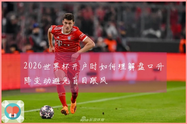 2026世界杯开户时如何理解盘口升降变动避免盲目跟风
