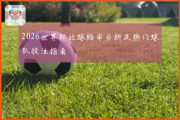 2026世界杯让球赔率分析及热门球队投注指南