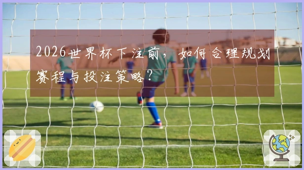 2026世界杯下注前，如何合理规划赛程与投注策略？