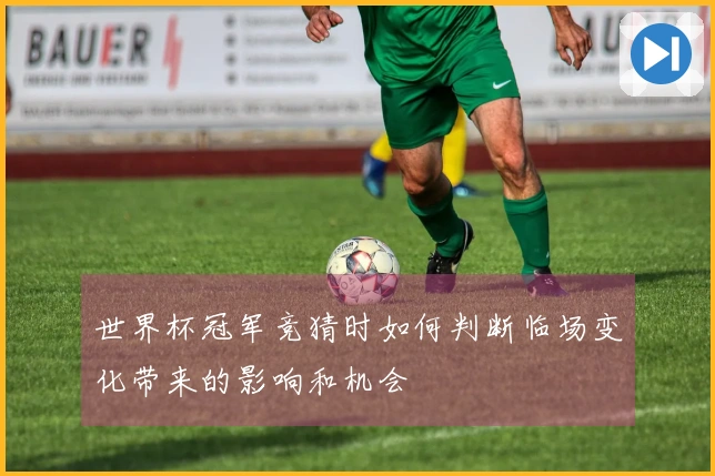 世界杯冠军竞猜时如何判断临场变化带来的影响和机会