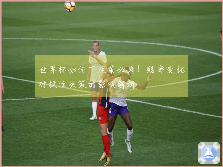 世界杯如何下注前必看！赔率变化对投注决策的影响解析