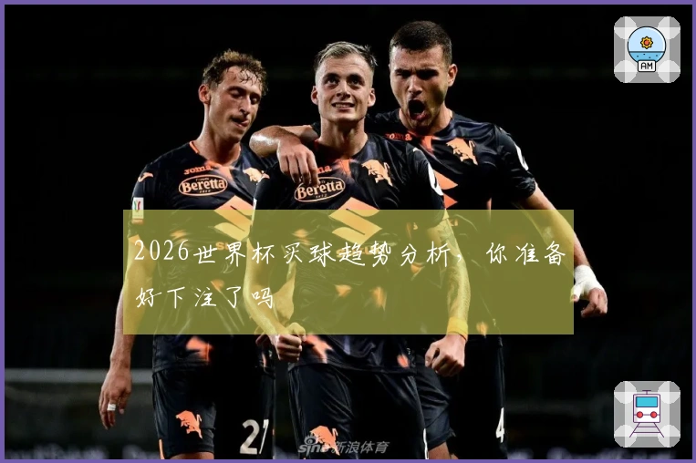 2026世界杯买球趋势分析，你准备好下注了吗
