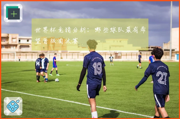 世界杯竞猜分析：哪些球队最有希望晋级淘汰赛