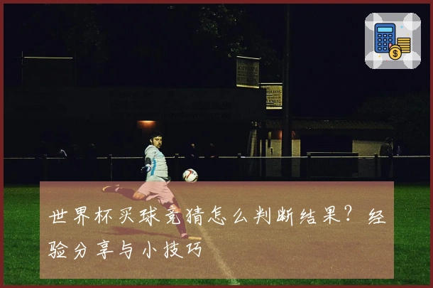 世界杯买球竞猜怎么判断结果?经验分享与小技巧