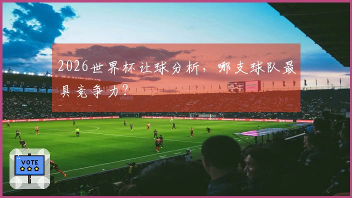 2026世界杯让球分析，哪支球队最具竞争力？