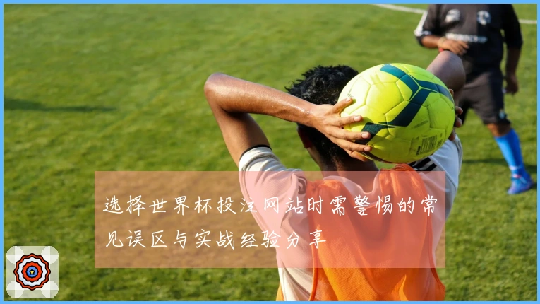 选择世界杯投注网站时需警惕的常见误区与实战经验分享