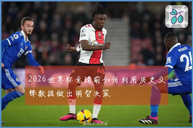 2026世界杯竞猜前如何利用历史交锋数据做出明智决策