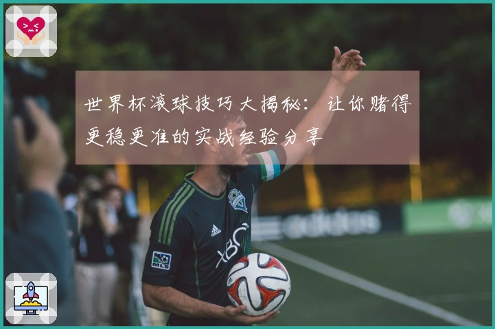 世界杯滚球技巧大揭秘：让你赌得更稳更准的实战经验分享