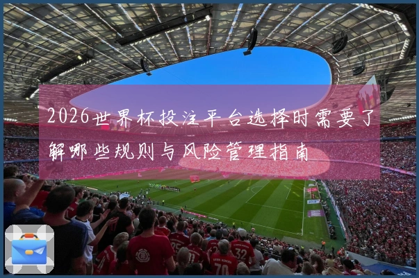 2026世界杯投注平台选择时需要了解哪些规则与风险管理指南