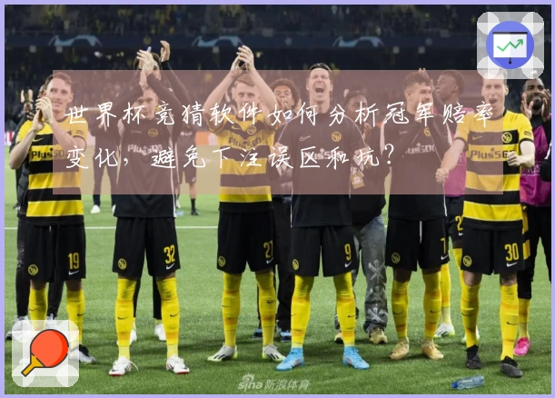 世界杯竞猜软件如何分析冠军赔率变化，避免下注误区和坑？