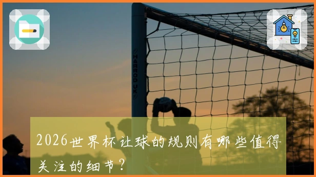 2026世界杯让球的规则有哪些值得关注的细节？